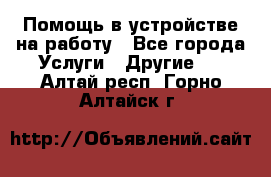 Помощь в устройстве на работу - Все города Услуги » Другие   . Алтай респ.,Горно-Алтайск г.